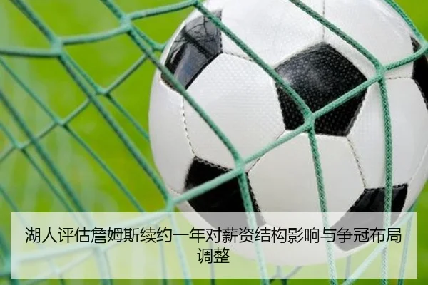 湖人评估詹姆斯续约一年对薪资结构影响与争冠布局调整