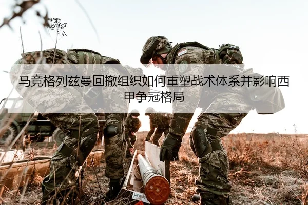 马竞格列兹曼回撤组织如何重塑战术体系并影响西甲争冠格局