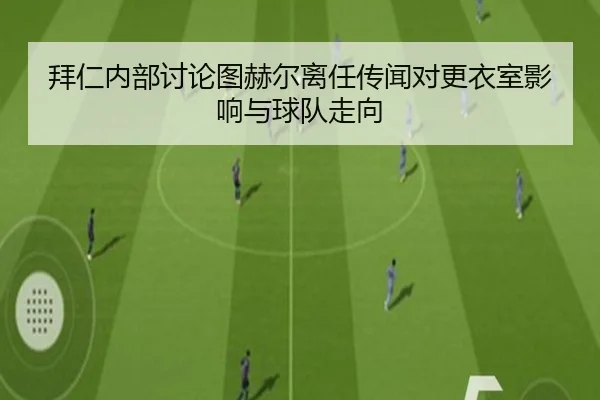 拜仁内部讨论图赫尔离任传闻对更衣室影响与球队走向