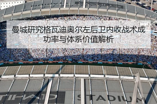 曼城研究格瓦迪奥尔左后卫内收战术成功率与体系价值解析