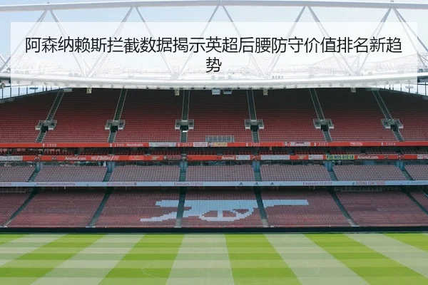 阿森纳赖斯拦截数据揭示英超后腰防守价值排名新趋势