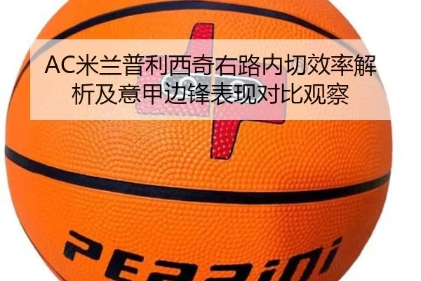 AC米兰普利西奇右路内切效率解析及意甲边锋表现对比观察