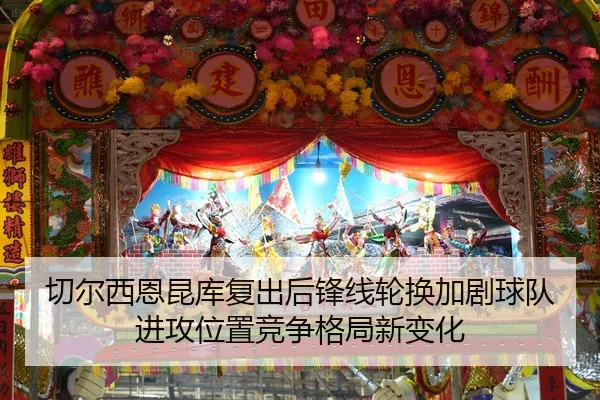 切尔西恩昆库复出后锋线轮换加剧球队进攻位置竞争格局新变化