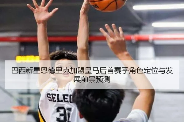 巴西新星恩德里克加盟皇马后首赛季角色定位与发展前景预测