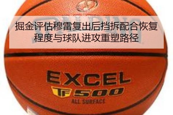 掘金评估穆雷复出后挡拆配合恢复程度与球队进攻重塑路径